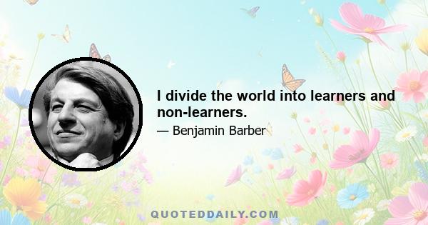 I divide the world into learners and non-learners.