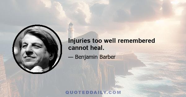 Injuries too well remembered cannot heal.