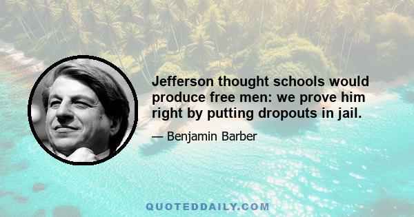 Jefferson thought schools would produce free men: we prove him right by putting dropouts in jail.