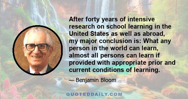 After forty years of intensive research on school learning in the United States as well as abroad, my major conclusion is: What any person in the world can learn, almost all persons can learn if provided with