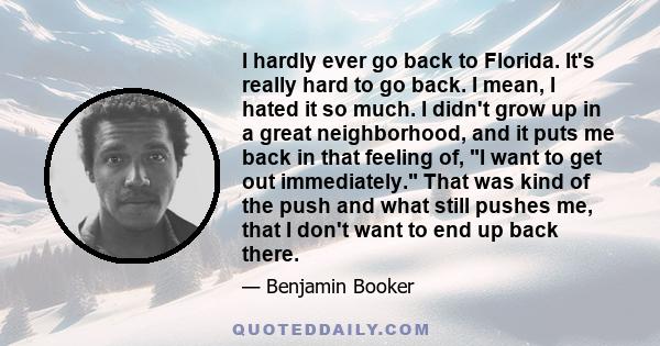 I hardly ever go back to Florida. It's really hard to go back. I mean, I hated it so much. I didn't grow up in a great neighborhood, and it puts me back in that feeling of, I want to get out immediately. That was kind