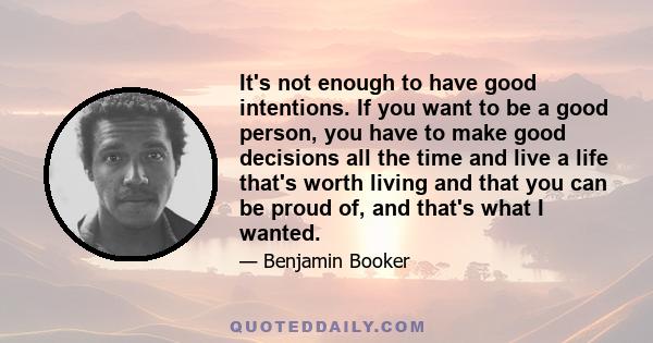 It's not enough to have good intentions. If you want to be a good person, you have to make good decisions all the time and live a life that's worth living and that you can be proud of, and that's what I wanted.