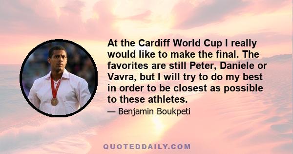 At the Cardiff World Cup I really would like to make the final. The favorites are still Peter, Daniele or Vavra, but I will try to do my best in order to be closest as possible to these athletes.