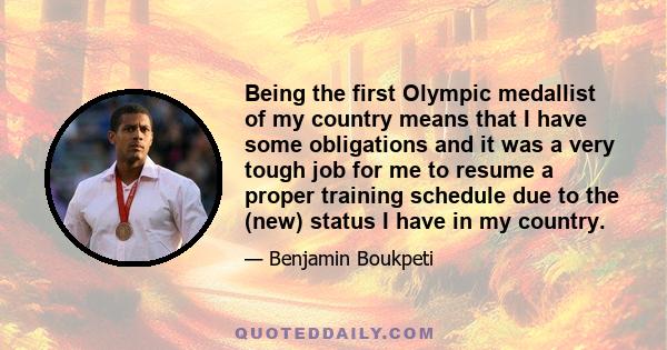 Being the first Olympic medallist of my country means that I have some obligations and it was a very tough job for me to resume a proper training schedule due to the (new) status I have in my country.