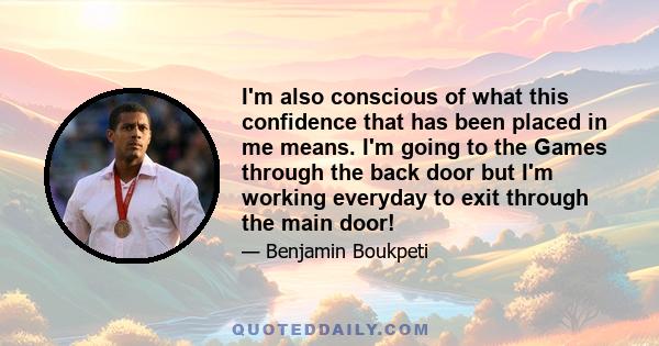 I'm also conscious of what this confidence that has been placed in me means. I'm going to the Games through the back door but I'm working everyday to exit through the main door!