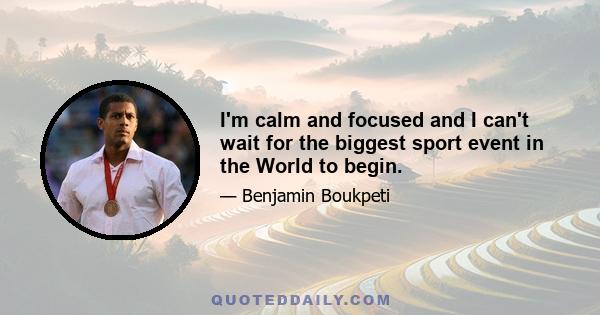 I'm calm and focused and I can't wait for the biggest sport event in the World to begin.