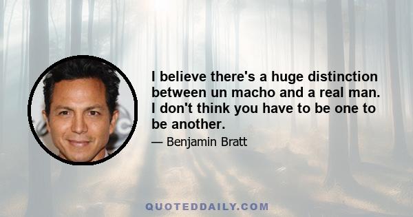I believe there's a huge distinction between un macho and a real man. I don't think you have to be one to be another.
