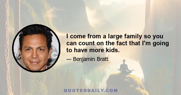 I come from a large family so you can count on the fact that I'm going to have more kids.