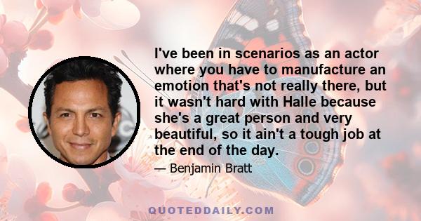 I've been in scenarios as an actor where you have to manufacture an emotion that's not really there, but it wasn't hard with Halle because she's a great person and very beautiful, so it ain't a tough job at the end of