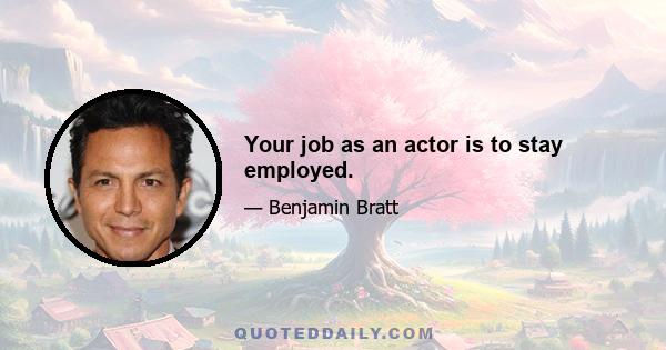 Your job as an actor is to stay employed.