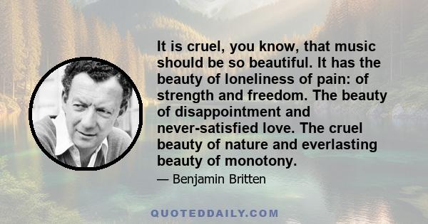 It is cruel, you know, that music should be so beautiful. It has the beauty of loneliness of pain: of strength and freedom. The beauty of disappointment and never-satisfied love. The cruel beauty of nature and