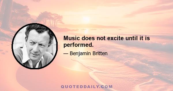 Music does not excite until it is performed.