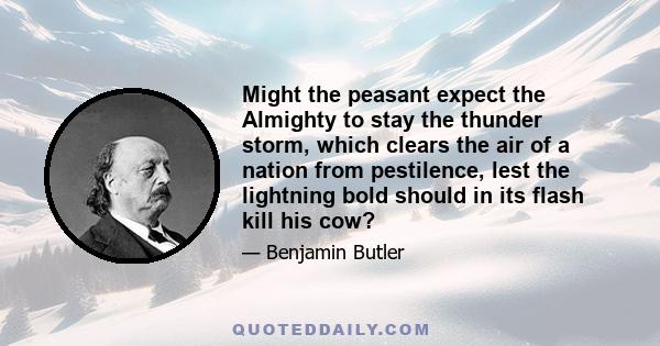 Might the peasant expect the Almighty to stay the thunder storm, which clears the air of a nation from pestilence, lest the lightning bold should in its flash kill his cow?