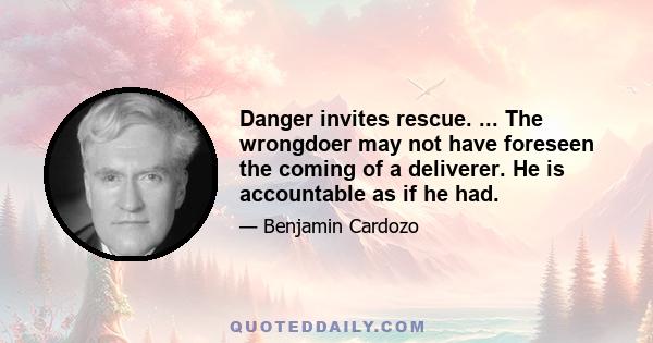 Danger invites rescue. ... The wrongdoer may not have foreseen the coming of a deliverer. He is accountable as if he had.