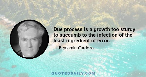 Due process is a growth too sturdy to succumb to the infection of the least ingredient of error.