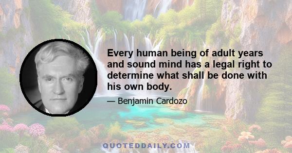 Every human being of adult years and sound mind has a legal right to determine what shall be done with his own body.