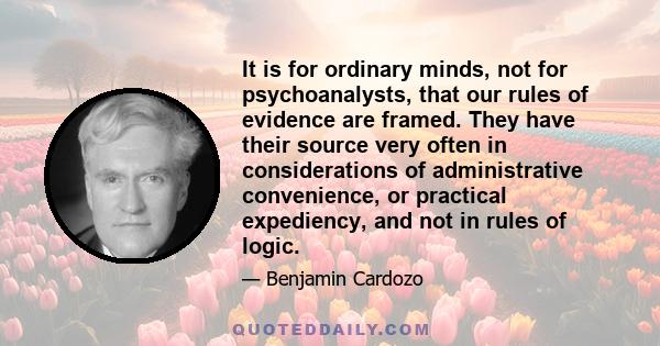 It is for ordinary minds, not for psychoanalysts, that our rules of evidence are framed. They have their source very often in considerations of administrative convenience, or practical expediency, and not in rules of