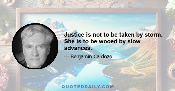 Justice is not to be taken by storm. She is to be wooed by slow advances.