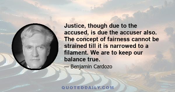 Justice, though due to the accused, is due the accuser also. The concept of fairness cannot be strained till it is narrowed to a filament. We are to keep our balance true.