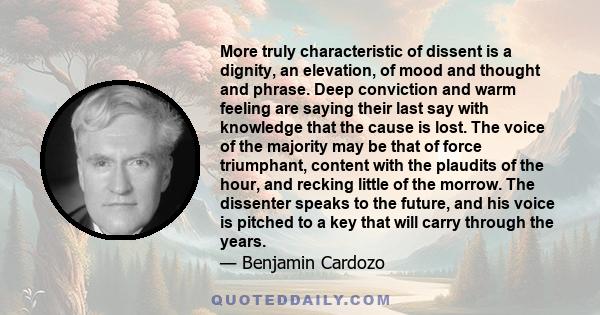 More truly characteristic of dissent is a dignity, an elevation, of mood and thought and phrase. Deep conviction and warm feeling are saying their last say with knowledge that the cause is lost. The voice of the