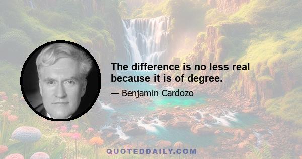 The difference is no less real because it is of degree.