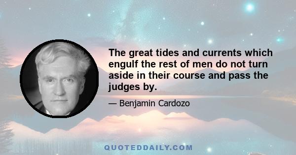 The great tides and currents which engulf the rest of men do not turn aside in their course and pass the judges by.