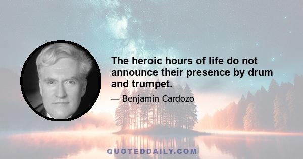 The heroic hours of life do not announce their presence by drum and trumpet.