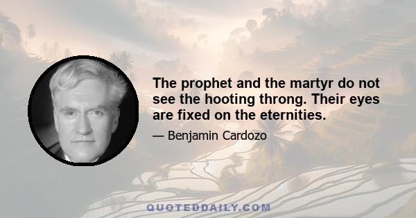 The prophet and the martyr do not see the hooting throng. Their eyes are fixed on the eternities.