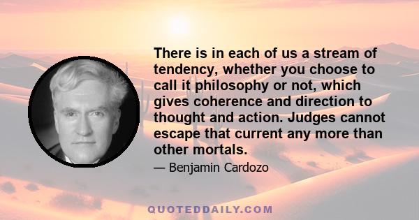 There is in each of us a stream of tendency, whether you choose to call it philosophy or not, which gives coherence and direction to thought and action. Judges cannot escape that current any more than other mortals.