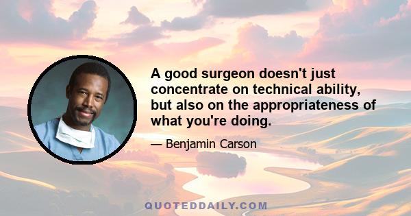 A good surgeon doesn't just concentrate on technical ability, but also on the appropriateness of what you're doing.