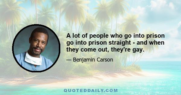 A lot of people who go into prison go into prison straight - and when they come out, they're gay.