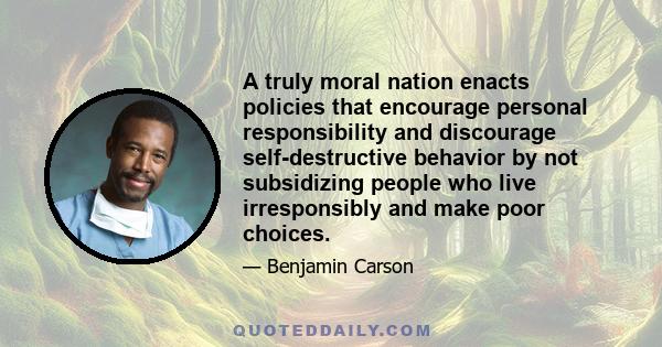 A truly moral nation enacts policies that encourage personal responsibility and discourage self-destructive behavior by not subsidizing people who live irresponsibly and make poor choices.