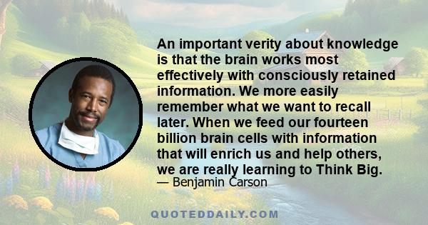 An important verity about knowledge is that the brain works most effectively with consciously retained information. We more easily remember what we want to recall later. When we feed our fourteen billion brain cells