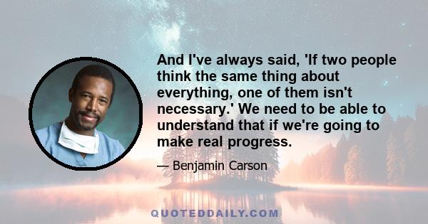 And I've always said, 'If two people think the same thing about everything, one of them isn't necessary.' We need to be able to understand that if we're going to make real progress.