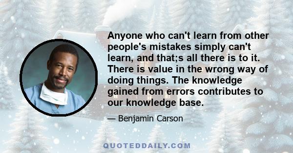 Anyone who can't learn from other people's mistakes simply can't learn, and that;s all there is to it. There is value in the wrong way of doing things. The knowledge gained from errors contributes to our knowledge base.