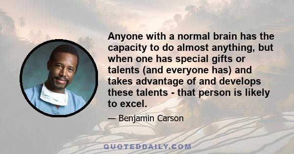 Anyone with a normal brain has the capacity to do almost anything, but when one has special gifts or talents (and everyone has) and takes advantage of and develops these talents - that person is likely to excel.