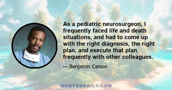 As a pediatric neurosurgeon, I frequently faced life and death situations, and had to come up with the right diagnosis, the right plan, and execute that plan frequently with other colleagues.