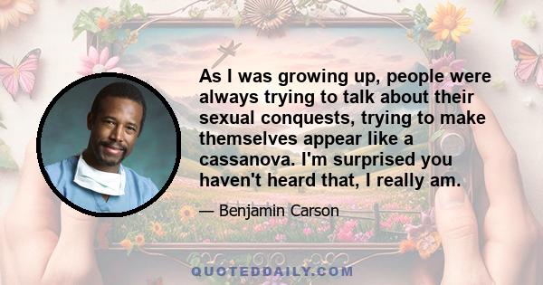 As I was growing up, people were always trying to talk about their sexual conquests, trying to make themselves appear like a cassanova. I'm surprised you haven't heard that, I really am.