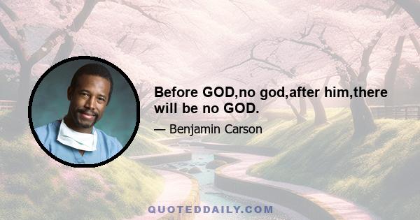 Before GOD,no god,after him,there will be no GOD.