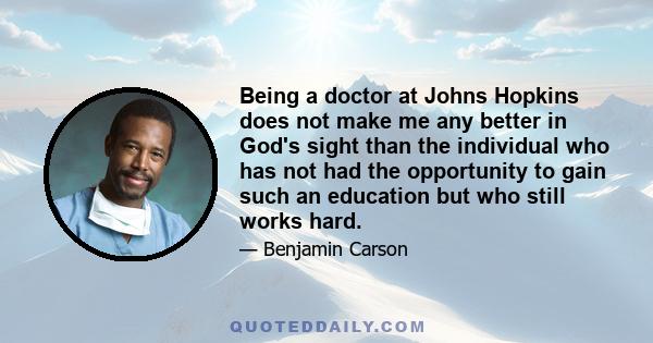 Being a doctor at Johns Hopkins does not make me any better in God's sight than the individual who has not had the opportunity to gain such an education but who still works hard.