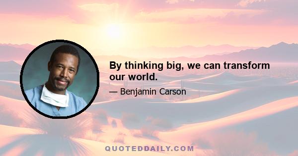 By thinking big, we can transform our world.