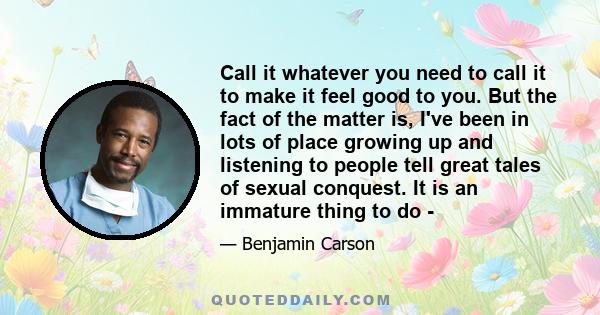 Call it whatever you need to call it to make it feel good to you. But the fact of the matter is, I've been in lots of place growing up and listening to people tell great tales of sexual conquest. It is an immature thing 