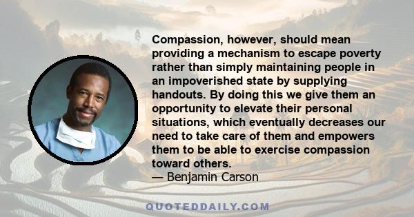 Compassion, however, should mean providing a mechanism to escape poverty rather than simply maintaining people in an impoverished state by supplying handouts. By doing this we give them an opportunity to elevate their