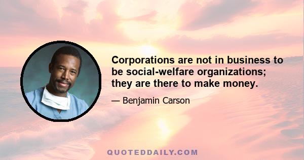 Corporations are not in business to be social-welfare organizations; they are there to make money.