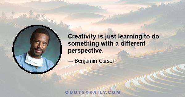 Creativity is just learning to do something with a different perspective.