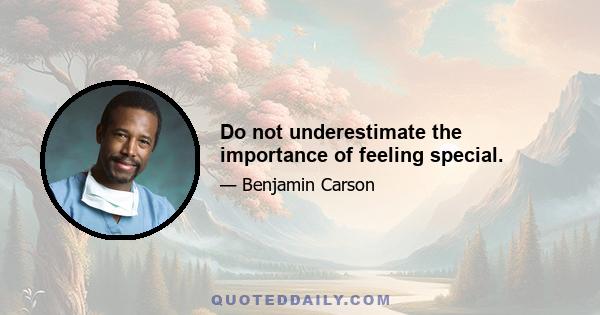 Do not underestimate the importance of feeling special.