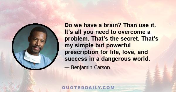 Do we have a brain? Than use it. It's all you need to overcome a problem. That's the secret. That's my simple but powerful prescription for life, love, and success in a dangerous world.