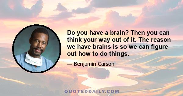 Do you have a brain? Then you can think your way out of it. The reason we have brains is so we can figure out how to do things.