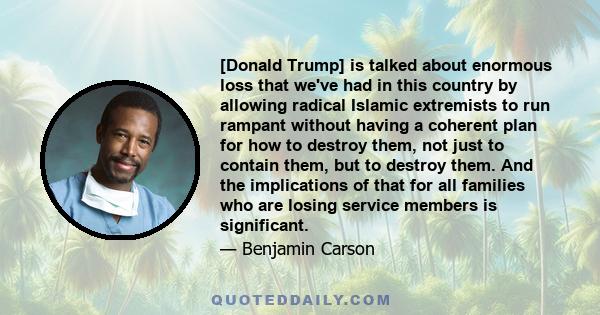 [Donald Trump] is talked about enormous loss that we've had in this country by allowing radical Islamic extremists to run rampant without having a coherent plan for how to destroy them, not just to contain them, but to