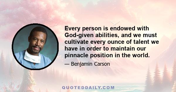 Every person is endowed with God-given abilities, and we must cultivate every ounce of talent we have in order to maintain our pinnacle position in the world.